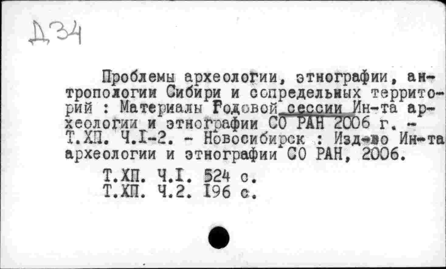 ﻿
Проблемы археологии, этнографии, антропологии Сибири и сопредельных территорий : Материалы Родовой.сессии Ин-та археологии и этнографии СО РАН 2006 г. -Т.ХП. Ч.І-2. - Новосибирск : Изд-во Ин-та археологии и этнографии СО РАН, 2006.
Т.ХП. Ч.І. 524 с.
Т.ХП. 4.2. 196 с.